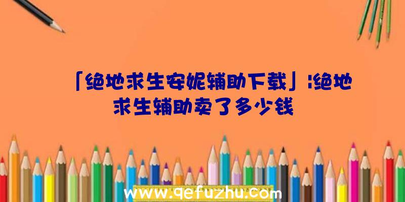 「绝地求生安妮辅助下载」|绝地求生辅助卖了多少钱